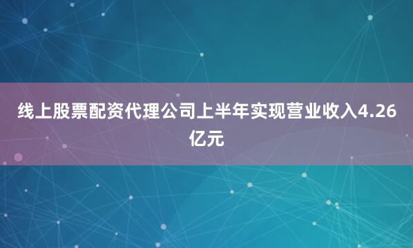 线上股票配资代理公司上半年实现营业收入4.26亿元