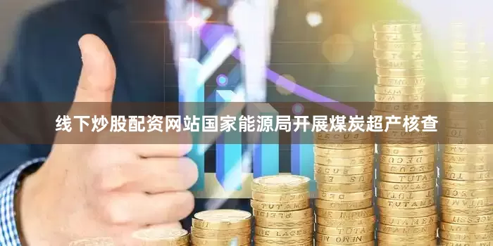 线下炒股配资网站国家能源局开展煤炭超产核查