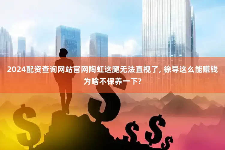 2024配资查询网站官网陶虹这腿无法直视了, 徐导这么能赚钱为啥不保养一下?