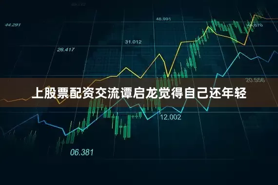 上股票配资交流谭启龙觉得自己还年轻