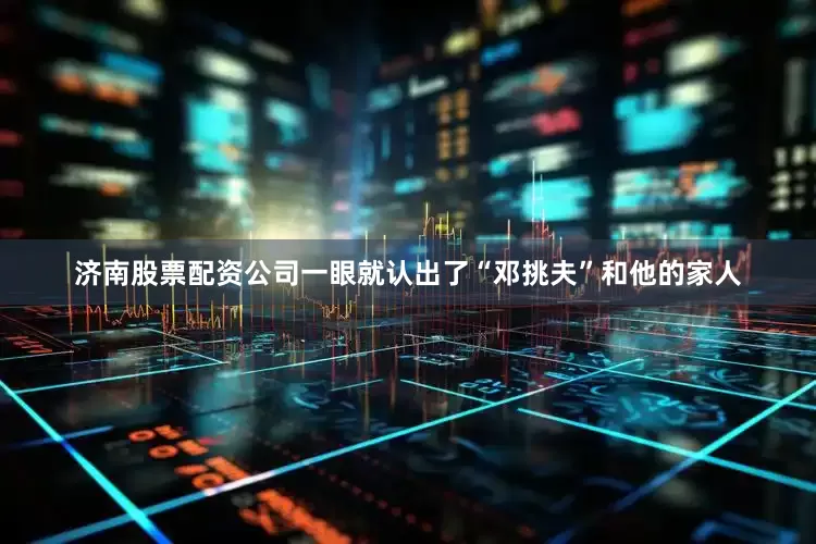 济南股票配资公司一眼就认出了“邓挑夫”和他的家人