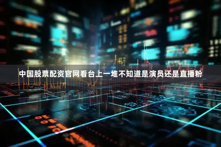 中国股票配资官网看台上一堆不知道是演员还是直播粉