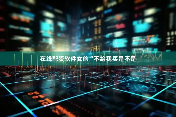 在线配资软件女的“不给我买是不是