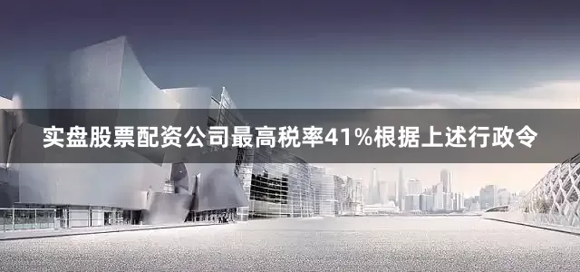实盘股票配资公司　　最高税率41%　　根据上述行政令
