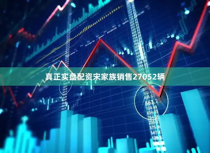 真正实盘配资宋家族销售27052辆