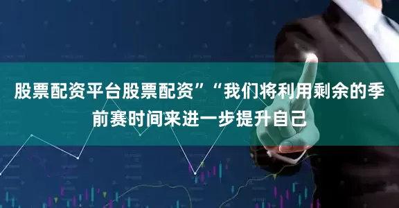 股票配资平台股票配资”“我们将利用剩余的季前赛时间来进一步提升自己