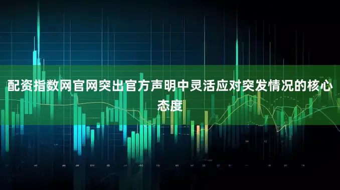 配资指数网官网突出官方声明中灵活应对突发情况的核心态度