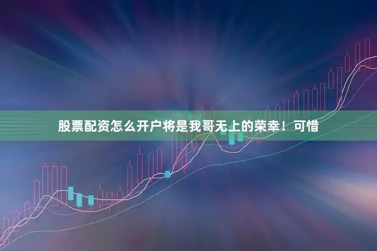 股票配资怎么开户将是我哥无上的荣幸！可惜
