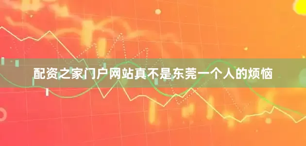 配资之家门户网站真不是东莞一个人的烦恼