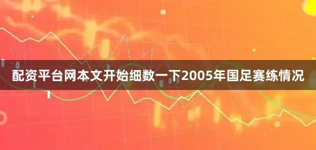 配资平台网本文开始细数一下2005年国足赛练情况