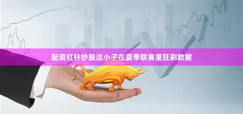 配资杠杆炒股这小子在夏季联赛里狂刷数据