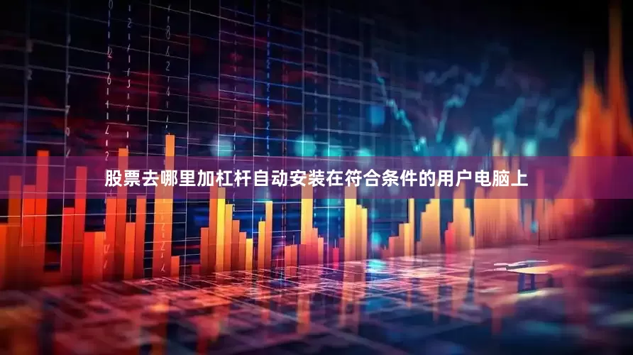 股票去哪里加杠杆自动安装在符合条件的用户电脑上