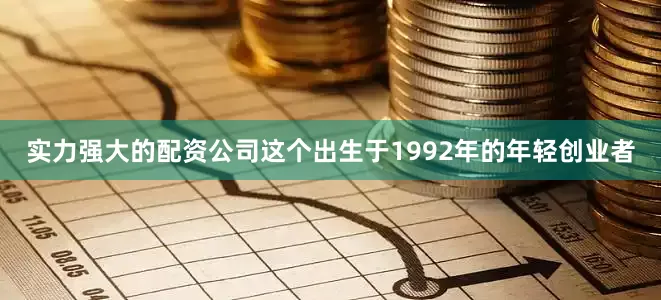 实力强大的配资公司这个出生于1992年的年轻创业者