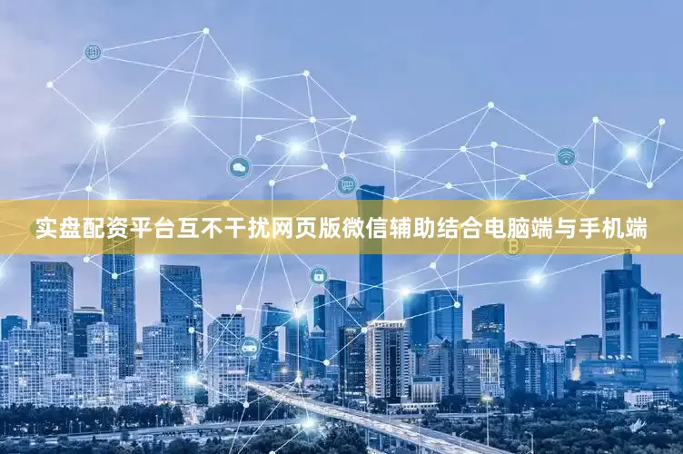 实盘配资平台互不干扰网页版微信辅助结合电脑端与手机端