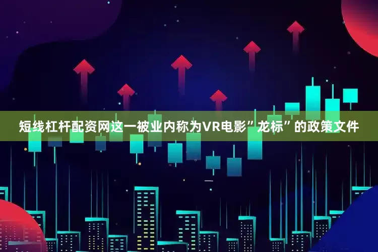 短线杠杆配资网这一被业内称为VR电影”龙标”的政策文件