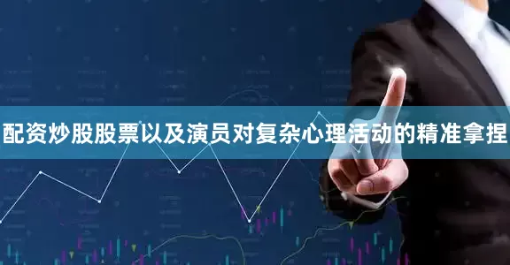 配资炒股股票以及演员对复杂心理活动的精准拿捏
