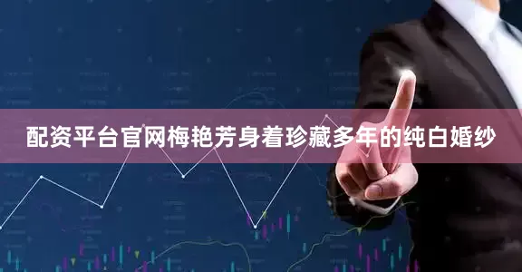 配资平台官网梅艳芳身着珍藏多年的纯白婚纱