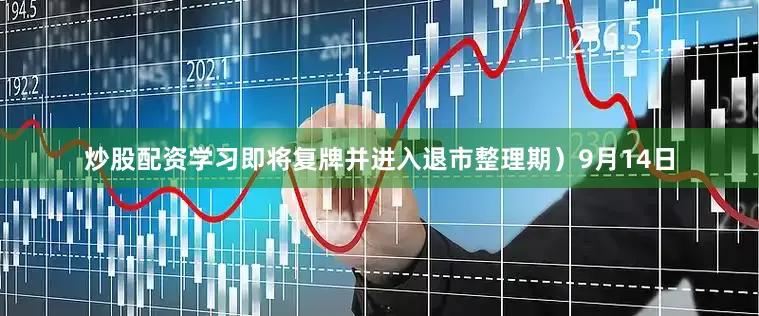 炒股配资学习即将复牌并进入退市整理期）9月14日