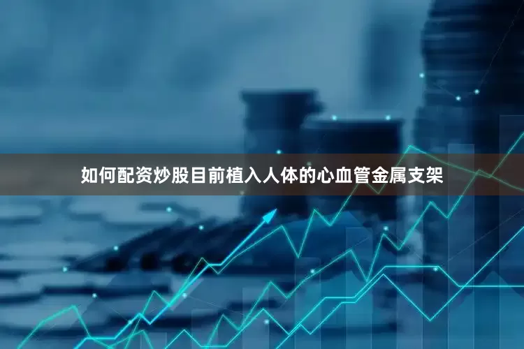 如何配资炒股目前植入人体的心血管金属支架