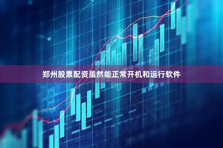 郑州股票配资虽然能正常开机和运行软件