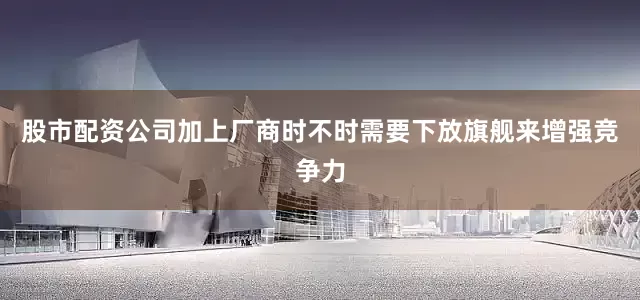 股市配资公司加上厂商时不时需要下放旗舰来增强竞争力