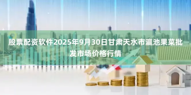 股票配资软件2025年9月30日甘肃天水市瀛池果菜批发市场价格行情