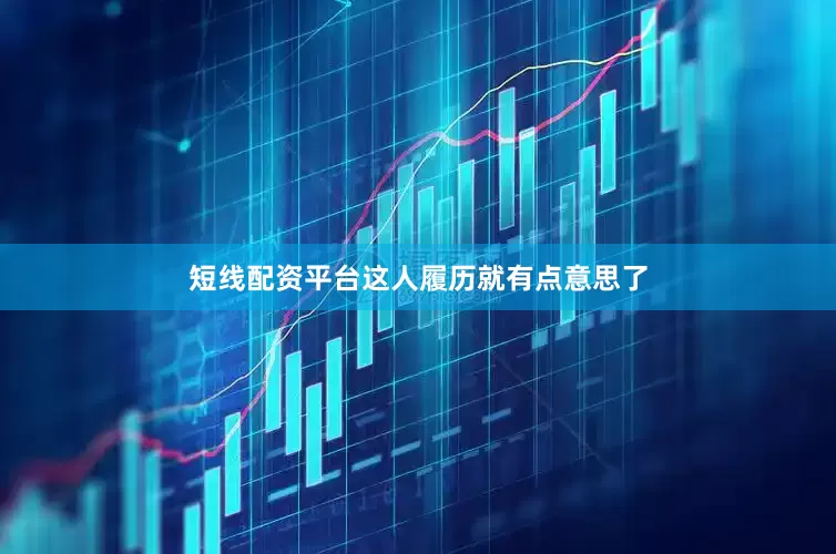 短线配资平台这人履历就有点意思了