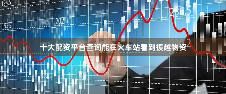 十大配资平台查询能在火车站看到援越物资
