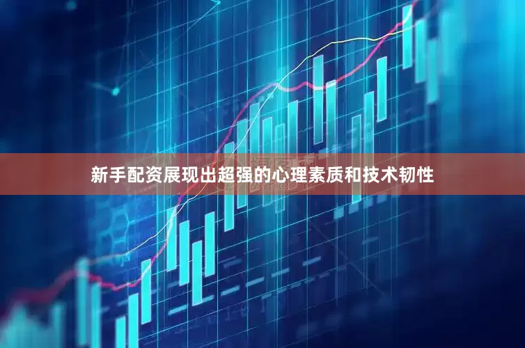 新手配资展现出超强的心理素质和技术韧性