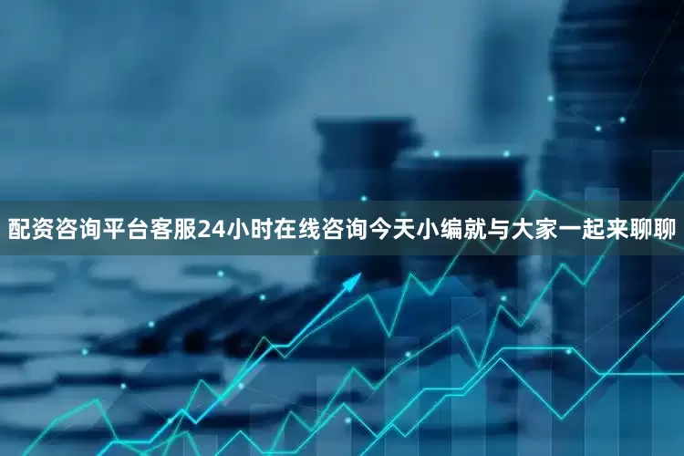 配资咨询平台客服24小时在线咨询今天小编就与大家一起来聊聊