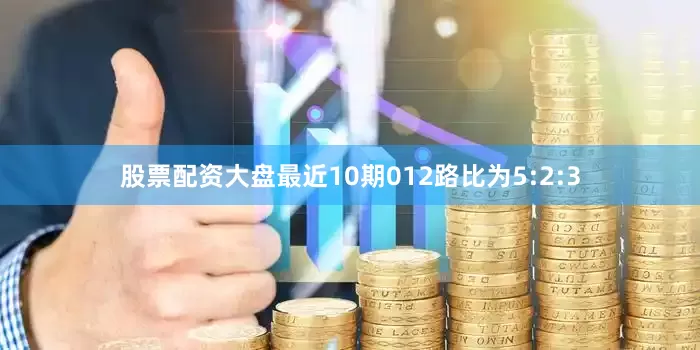 股票配资大盘最近10期012路比为5:2:3